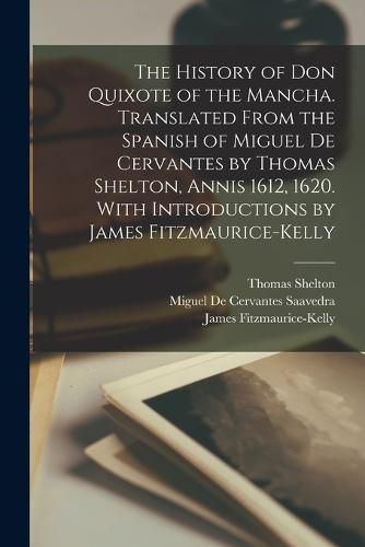 Cover image for The History of Don Quixote of the Mancha. Translated From the Spanish of Miguel de Cervantes by Thomas Shelton, Annis 1612, 1620. With Introductions by James Fitzmaurice-Kelly