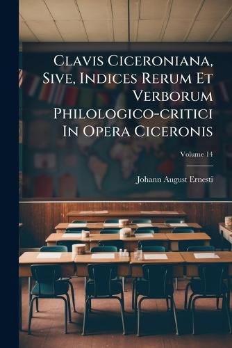 Cover image for Clavis Ciceroniana, Sive, Indices Rerum Et Verborum Philologico-Critici in Opera Ciceronis: Accedunt Graeca Ciceronis Necessariis Observationibus Illustrata, Volume 14