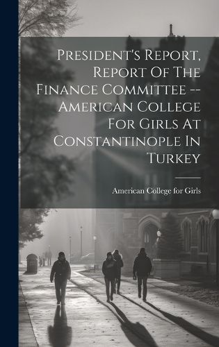Cover image for President's Report, Report Of The Finance Committee -- American College For Girls At Constantinople In Turkey
