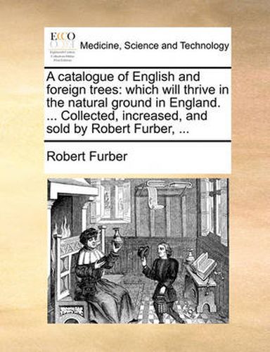 Cover image for A Catalogue of English and Foreign Trees: Which Will Thrive in the Natural Ground in England. ... Collected, Increased, and Sold by Robert Furber, ...