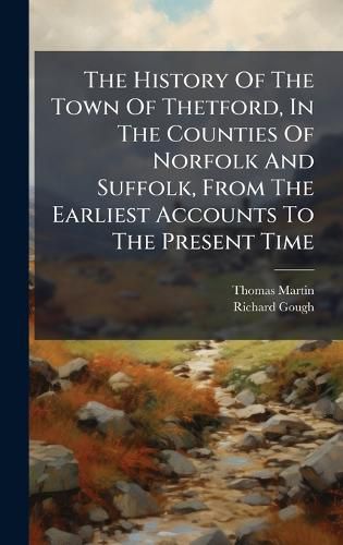 Cover image for The History Of The Town Of Thetford, In The Counties Of Norfolk And Suffolk, From The Earliest Accounts To The Present Time