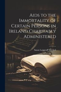 Cover image for Aids to the Immortality of Certain Persons in Ireland Charitably Administered