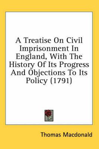 Cover image for A Treatise on Civil Imprisonment in England, with the History of Its Progress and Objections to Its Policy (1791)