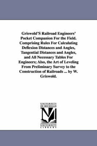 Cover image for Griswold'S Railroad Engineers' Pocket Companion For the Field. Comprising Rules For Calculating Deflexion Distances and Angles, Tangential Distances and Angles, and All Necessary Tables For Engineers; Also, the Art of Leveling From Preliminary Survey to th