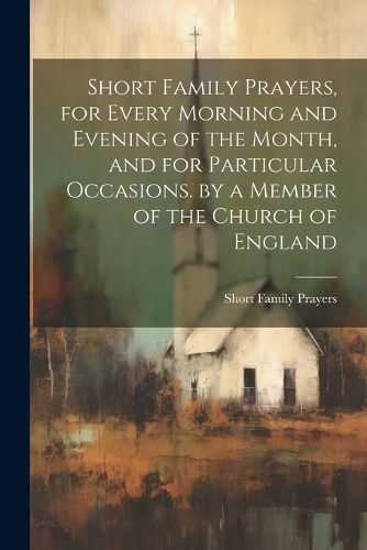 Short Family Prayers, for Every Morning and Evening of the Month, and for Particular Occasions. by a Member of the Church of England