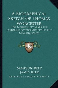 Cover image for A Biographical Sketch of Thomas Worcester: For Nearly Fifty Years the Pastor of Boston Society of the New Jerusalem