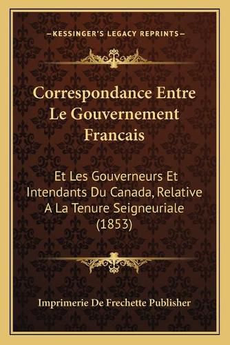 Correspondance Entre Le Gouvernement Francais: Et Les Gouverneurs Et Intendants Du Canada, Relative a la Tenure Seigneuriale (1853)