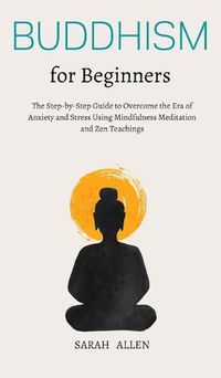 Cover image for Buddhism for beginners: The Step-by-Step Guide to Overcome the Era of Anxiety and Stress Using Mindfulness Meditation and Zen Teachings