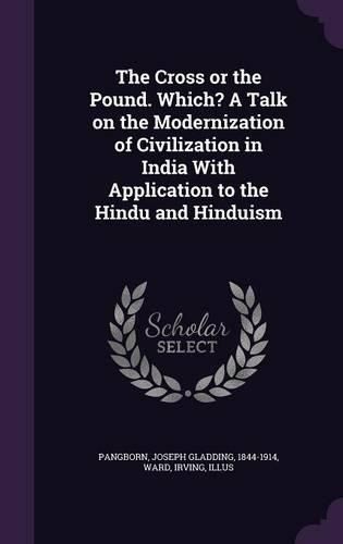 Cover image for The Cross or the Pound. Which? a Talk on the Modernization of Civilization in India with Application to the Hindu and Hinduism