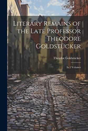 Cover image for Literary Remains of the Late Professor Theodore Goldstuecker