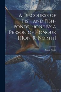 Cover image for A Discourse of Fish and Fish-Ponds, Done by a Person of Honour [Hon. R. North]