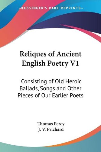 Reliques of Ancient English Poetry V1: Consisting of Old Heroic Ballads, Songs and Other Pieces of Our Earlier Poets