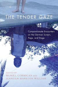 Cover image for The Tender Gaze: Compassionate Encounters on the German Screen, Page, and Stage