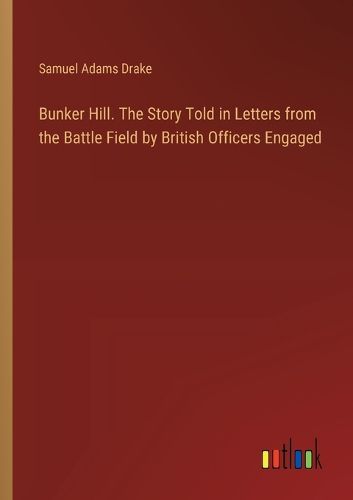 Bunker Hill. The Story Told in Letters from the Battle Field by British Officers Engaged