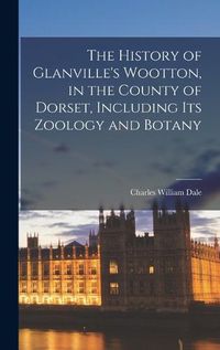 Cover image for The History of Glanville's Wootton, in the County of Dorset, Including its Zoology and Botany