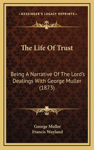 Cover image for The Life of Trust the Life of Trust: Being a Narrative of the Lord's Dealings with George Muller Being a Narrative of the Lord's Dealings with George Muller (1873) (1873)