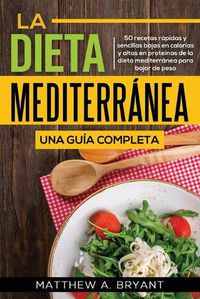 Cover image for La dieta mediterranea: una guia completa: 50 recetas rapidas y sencillas bajas en calorias y altas en proteinas de la dieta mediterranea para bajar de peso