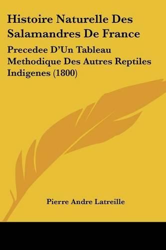 Histoire Naturelle Des Salamandres de France: Precedee D'Un Tableau Methodique Des Autres Reptiles Indigenes (1800)