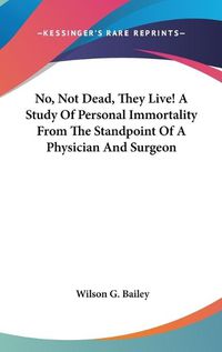 Cover image for No, Not Dead, They Live! a Study of Personal Immortality from the Standpoint of a Physician and Surgeon