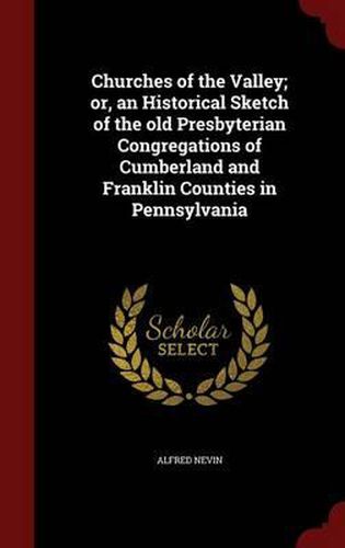 Churches of the Valley; Or, an Historical Sketch of the Old Presbyterian Congregations of Cumberland and Franklin Counties in Pennsylvania