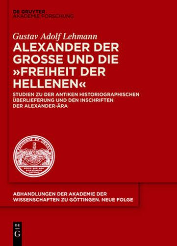 Alexander Der Grosse Und Die Freiheit Der Hellenen: Studien Zu Der Antiken Historiographischen UEberlieferung Und Den Inschriften Der Alexander-AEra