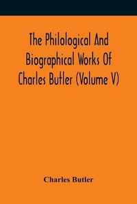 Cover image for The Philological And Biographical Works Of Charles Butler (Volume V)