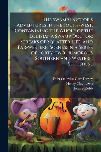 Cover image for The Swamp Doctor's Adventures in the South-West. Contanining the Whole of the Louisiana Swamp Doctor; Streaks of Squatter Life; And Far-Western Scenes; In a Series of Forty-Two Humorous Southern and Western Sketches ..