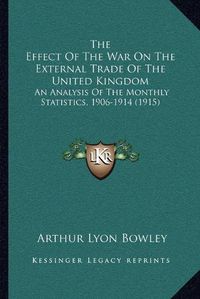 Cover image for The Effect of the War on the External Trade of the United Kingdom: An Analysis of the Monthly Statistics, 1906-1914 (1915)