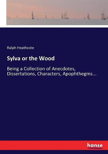 Sylva or the Wood: Being a Collection of Anecdotes, Dissertations, Characters, Apophthegms...