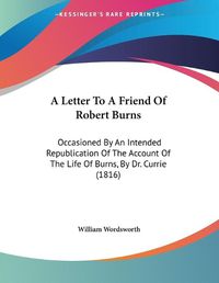 Cover image for A Letter to a Friend of Robert Burns: Occasioned by an Intended Republication of the Account of the Life of Burns, by Dr. Currie (1816)