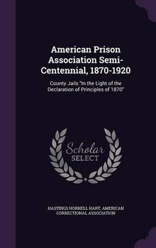 American Prison Association Semi-Centennial, 1870-1920: County Jails in the Light of the Declaration of Principles of 1870