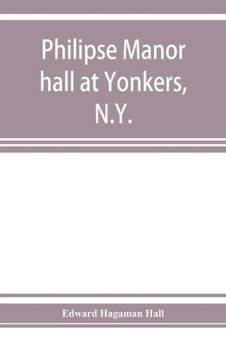 Philipse manor hall at Yonkers, N.Y.; the site, the building and its occupants