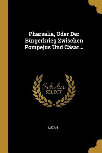 Cover image for Pharsalia, Oder Der Buergerkrieg Zwischen Pompejus Und Caesar...