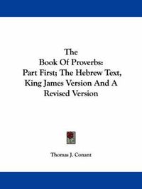 Cover image for The Book of Proverbs: Part First; The Hebrew Text, King James Version and a Revised Version