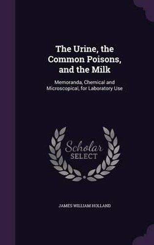 The Urine, the Common Poisons, and the Milk: Memoranda, Chemical and Microscopical, for Laboratory Use