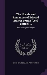 Cover image for The Novels and Romances of Edward Bulwer Lytton (Lord Lytton) ...: The Last Days of Pompeii