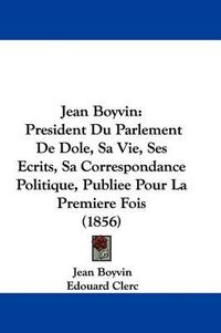 Cover image for Jean Boyvin: President Du Parlement De Dole, Sa Vie, Ses Ecrits, Sa Correspondance Politique, Publiee Pour La Premiere Fois (1856)