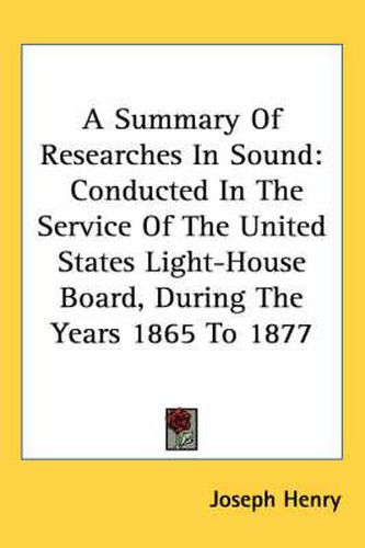 Cover image for A Summary of Researches in Sound: Conducted in the Service of the United States Light-House Board, During the Years 1865 to 1877