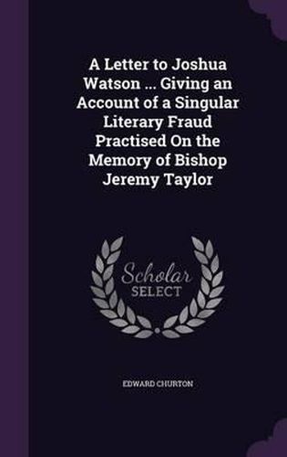 A Letter to Joshua Watson ... Giving an Account of a Singular Literary Fraud Practised on the Memory of Bishop Jeremy Taylor