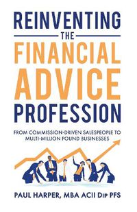 Cover image for Reinventing the Financial Advice Profession: From Commission Driven Salespeople to Multi-Million Pound Businesses