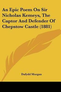 Cover image for An Epic Poem on Sir Nicholas Kemeys, the Captor and Defender of Chepstow Castle (1881)