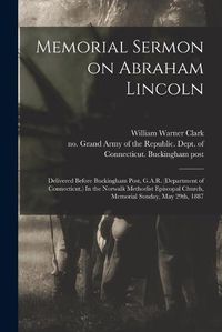 Cover image for Memorial Sermon on Abraham Lincoln: Delivered Before Buckingham Post, G.A.R. (Department of Connecticut.) In the Norwalk Methodist Episcopal Church, Memorial Sunday, May 29th, 1887