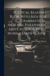 Cover image for Poetical Reading Book, With Aids for Grammatical Analysis, Paraphrase and Criticism, by J.D. Morell [And] W. Ihne