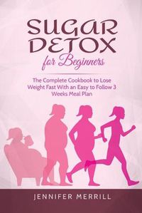 Cover image for Sugar Detox for Beginners: The Complete Cookbook to Lose Weight Fast With an Easy to Follow 3 Weeks Meal Plan