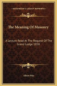 Cover image for The Meaning of Masonry: A Lecture Read at the Request of the Grand Lodge 1858