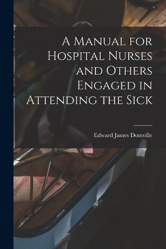 Cover image for A Manual for Hospital Nurses and Others Engaged in Attending the Sick