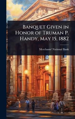 Cover image for Banquet Given in Honor of Truman P. Handy, May 15, 1882