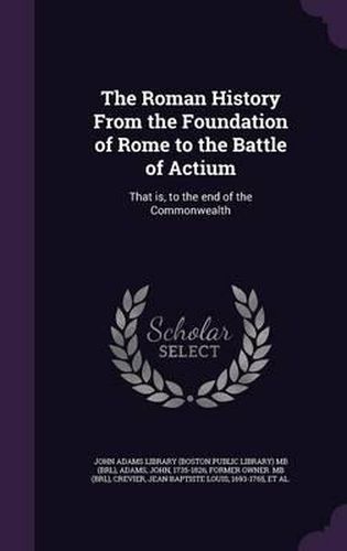 The Roman History from the Foundation of Rome to the Battle of Actium: That Is, to the End of the Commonwealth