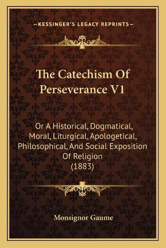 Cover image for The Catechism of Perseverance V1: Or a Historical, Dogmatical, Moral, Liturgical, Apologetical, Philosophical, and Social Exposition of Religion (1883)