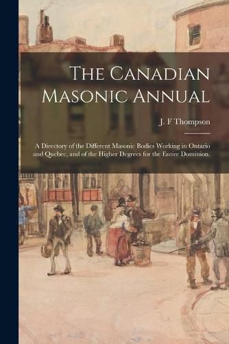 Cover image for The Canadian Masonic Annual: a Directory of the Different Masonic Bodies Working in Ontario and Quebec, and of the Higher Degrees for the Entire Dominion.